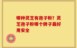 哪种灵芝有孢子粉？灵芝孢子粉哪个牌子最好用安全
