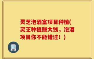 灵芝泡酒富项目种植(灵芝种植赚大钱，泡酒项目你不能错过！)