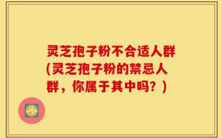 灵芝孢子粉不合适人群(灵芝孢子粉的禁忌人群，你属于其中吗？)