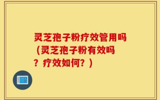 灵芝孢子粉疗效管用吗 (灵芝孢子粉有效吗？疗效如何？)