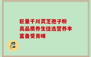 巨量千川灵芝孢子粉 高品质养生佳选营养丰富备受青睐