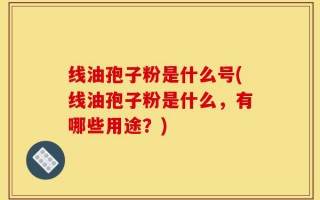 线油孢子粉是什么号(线油孢子粉是什么，有哪些用途？)