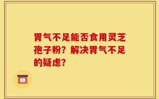 胃气不足能否食用灵芝孢子粉？解决胃气不足的疑虑？