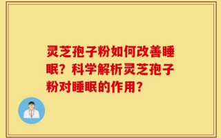 灵芝孢子粉如何改善睡眠？科学解析灵芝孢子粉对睡眠的作用？