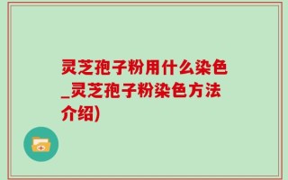 灵芝孢子粉用什么染色_灵芝孢子粉染色方法介绍)