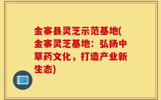 金寨县灵芝示范基地(金寨灵芝基地：弘扬中草药文化，打造产业新生态)