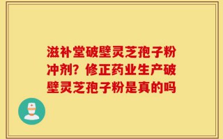 滋补堂破壁灵芝孢子粉冲剂？修正药业生产破壁灵芝孢子粉是真的吗