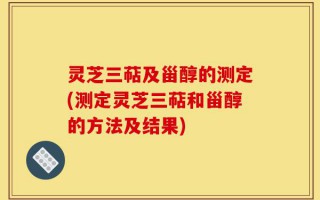 灵芝三萜及甾醇的测定(测定灵芝三萜和甾醇的方法及结果)