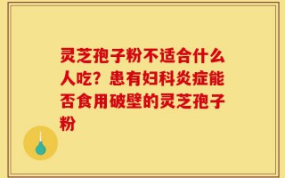 灵芝孢子粉不适合什么人吃？患有妇科炎症能否食用破壁的灵芝孢子粉