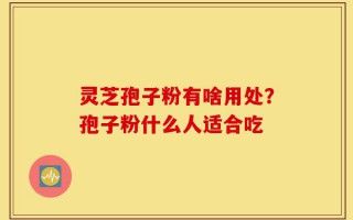灵芝孢子粉有啥用处？孢子粉什么人适合吃