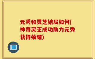元秀和灵芝结局如何(神奇灵芝成功助力元秀获得荣耀)