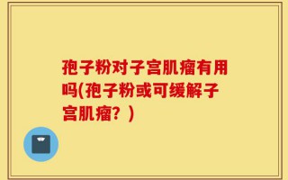 孢子粉对子宫肌瘤有用吗(孢子粉或可缓解子宫肌瘤？)