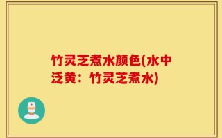 竹灵芝煮水颜色(水中泛黄：竹灵芝煮水)