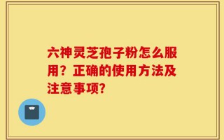 六神灵芝孢子粉怎么服用？正确的使用方法及注意事项？
