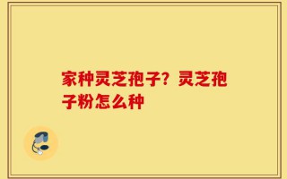 家种灵芝孢子？灵芝孢子粉怎么种