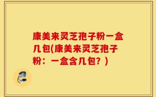 康美来灵芝孢子粉一盒几包(康美来灵芝孢子粉：一盒含几包？)