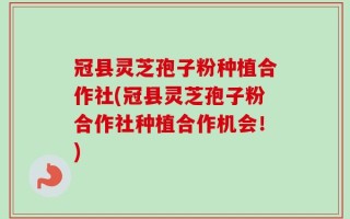 冠县灵芝孢子粉种植合作社(冠县灵芝孢子粉合作社种植合作机会！)
