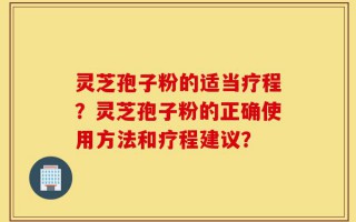 灵芝孢子粉的适当疗程？灵芝孢子粉的正确使用方法和疗程建议？