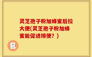 灵芝孢子粉加蜂蜜后拉大便(灵芝孢子粉加蜂蜜能促进排便？)