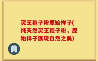 灵芝孢子粉原始样子(纯天然灵芝孢子粉，原始样子展现自然之美)