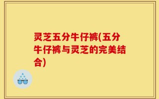 灵芝五分牛仔裤(五分牛仔裤与灵芝的完美结合)