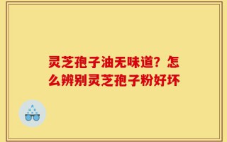 灵芝孢子油无味道？怎么辨别灵芝孢子粉好坏