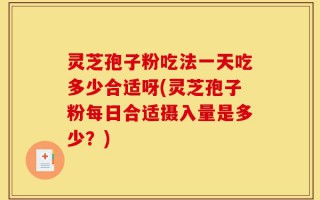 灵芝孢子粉吃法一天吃多少合适呀(灵芝孢子粉每日合适摄入量是多少？)