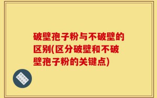 破壁孢子粉与不破壁的区别(区分破壁和不破壁孢子粉的关键点)