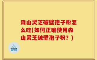 森山灵芝破壁孢子粉怎么吃(如何正确使用森山灵芝破壁孢子粉？)