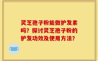 灵芝孢子粉能做护发素吗？探讨灵芝孢子粉的护发功效及使用方法？