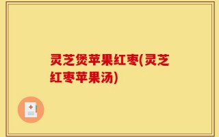 灵芝煲苹果红枣(灵芝红枣苹果汤)