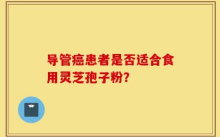 导管癌患者是否适合食用灵芝孢子粉？