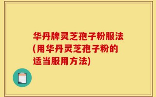 华丹牌灵芝孢子粉服法(用华丹灵芝孢子粉的适当服用方法)