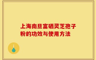 上海南旦富硒灵芝孢子粉的功效与使用方法