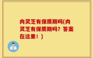 肉灵芝有保质期吗(肉灵芝有保质期吗？答案在这里！)