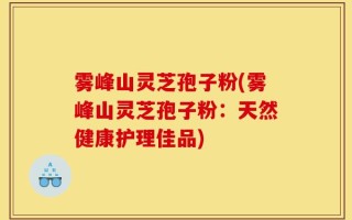 雾峰山灵芝孢子粉(雾峰山灵芝孢子粉：天然健康护理佳品)