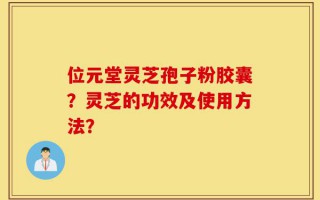 位元堂灵芝孢子粉胶囊？灵芝的功效及使用方法？