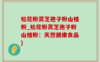 松花粉灵芝孢子粉山楂粉_松花粉灵芝孢子粉山楂粉：天然健康食品)