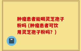 肿瘤患者能喝灵芝孢子粉吗 (肿瘤患者可饮用灵芝孢子粉吗？)