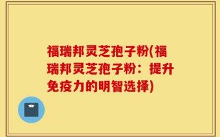 福瑞邦灵芝孢子粉(福瑞邦灵芝孢子粉：提升免疫力的明智选择)