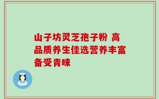 山子坊灵芝孢子粉 高品质养生佳选营养丰富备受青睐