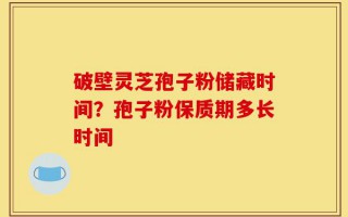 破壁灵芝孢子粉储藏时间？孢子粉保质期多长时间
