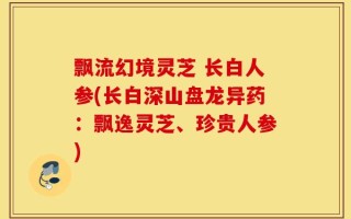 飘流幻境灵芝 长白人参(长白深山盘龙异药：飘逸灵芝、珍贵人参)