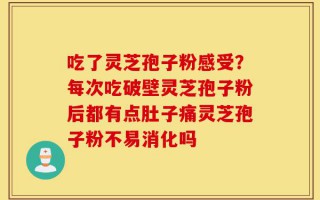 吃了灵芝孢子粉感受？每次吃破壁灵芝孢子粉后都有点肚子痛灵芝孢子粉不易消化吗
