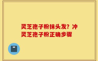 灵芝孢子粉抹头发？冲灵芝孢子粉正确步骤