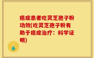 癌症患者吃灵芝孢子粉功效(吃灵芝孢子粉有助于癌症治疗：科学证明)