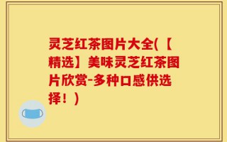灵芝红茶图片大全(【精选】美味灵芝红茶图片欣赏－多种口感供选择！)