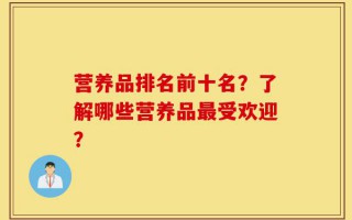 营养品排名前十名？了解哪些营养品最受欢迎？