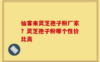 仙客来灵芝孢子粉厂家？灵芝孢子粉哪个性价比高