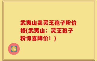 武夷山卖灵芝孢子粉价格(武夷山：灵芝孢子粉惊喜降价！)